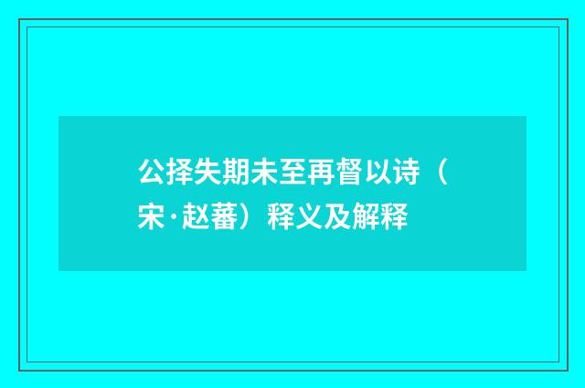 公择失期未至再督以诗（宋·赵蕃）释义及解释