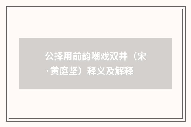 公择用前韵嘲戏双井（宋·黄庭坚）释义及解释