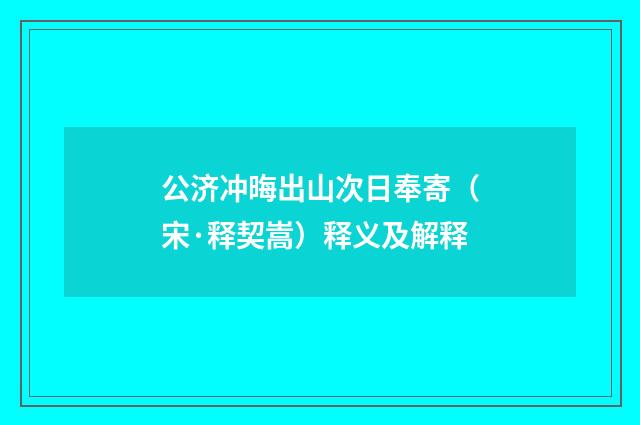 公济冲晦出山次日奉寄（宋·释契嵩）释义及解释