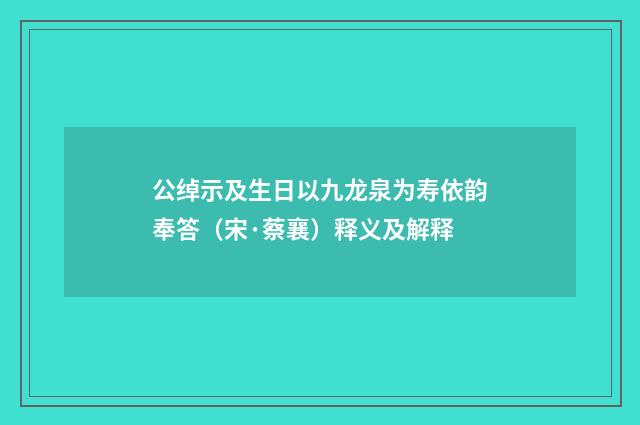 公绰示及生日以九龙泉为寿依韵奉答（宋·蔡襄）释义及解释
