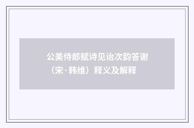 公美侍郎赋诗见诒次韵答谢（宋·韩维）释义及解释