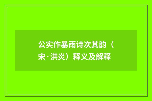 公实作暴雨诗次其韵（宋·洪炎）释义及解释