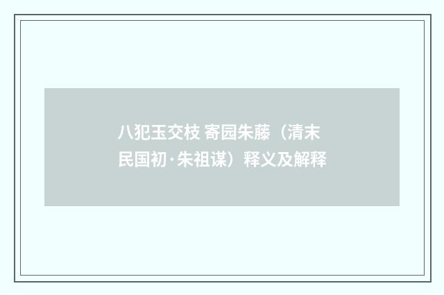 八犯玉交枝 寄园朱藤（清末民国初·朱祖谋）释义及解释