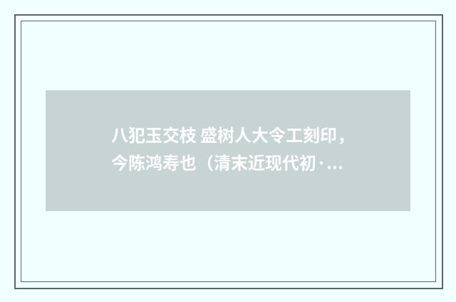八犯玉交枝 盛树人大令工刻印，今陈鸿寿也（清末近现代初·赵熙）释义及解释