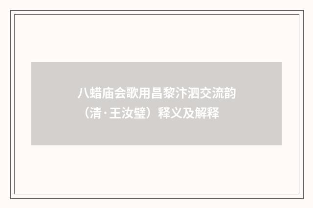 八蜡庙会歌用昌黎汴泗交流韵（清·王汝璧）释义及解释