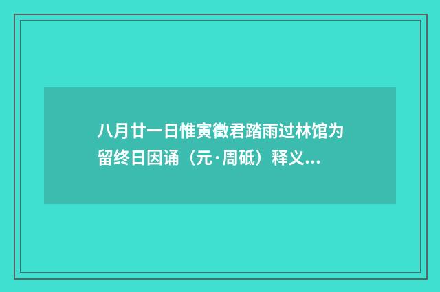 八月廿一日惟寅徵君踏雨过林馆为留终日因诵（元·周砥）释义及解释