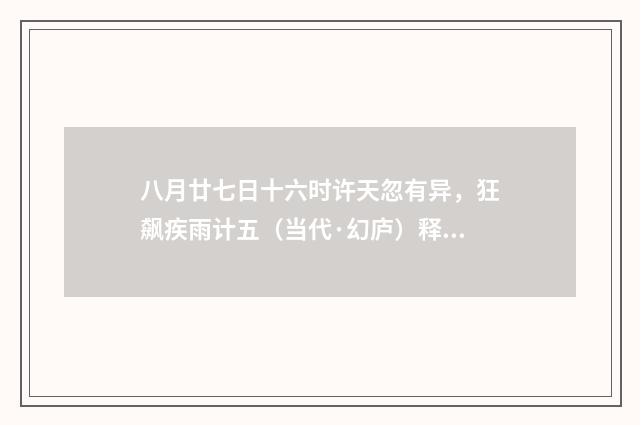 八月廿七日十六时许天忽有异，狂飙疾雨计五（当代·幻庐）释义及解释