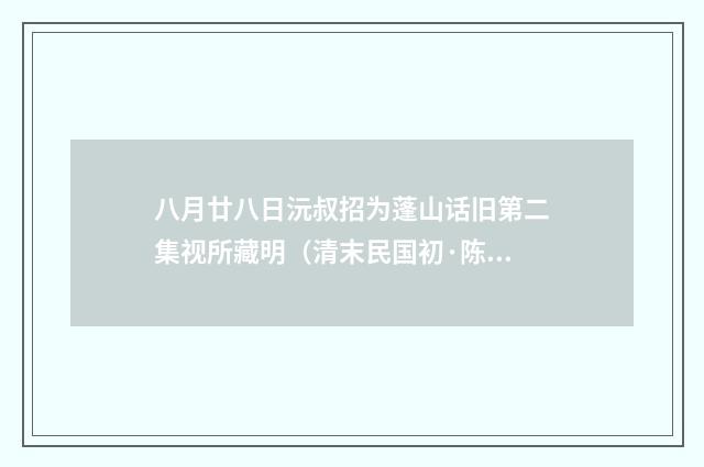 八月廿八日沅叔招为蓬山话旧第二集视所藏明（清末民国初·陈宝琛）释义及解释