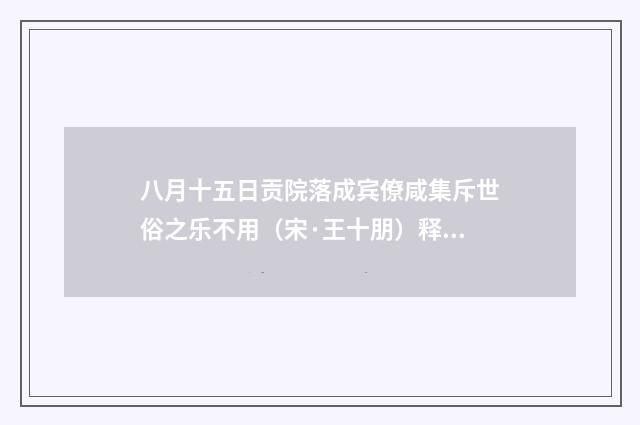 八月十五日贡院落成宾僚咸集斥世俗之乐不用（宋·王十朋）释义及解释