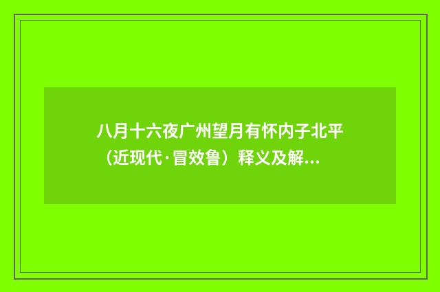 八月十六夜广州望月有怀内子北平（近现代·冒效鲁）释义及解释