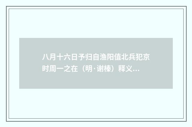 八月十六日予归自渔阳值北兵犯京时周一之在（明·谢榛）释义及解释
