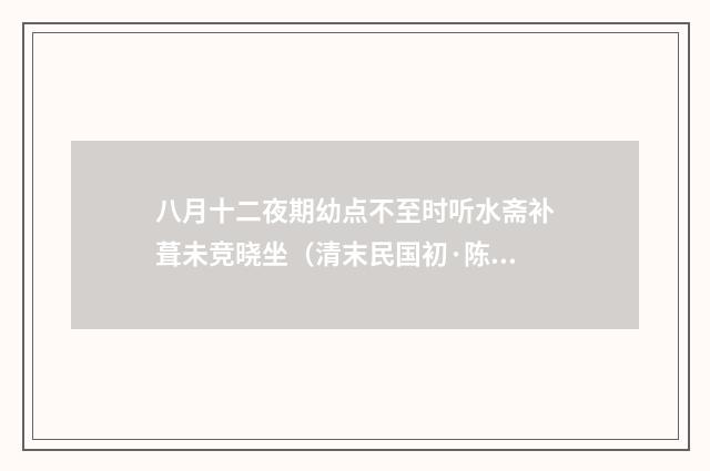 八月十二夜期幼点不至时听水斋补葺未竞晓坐（清末民国初·陈宝琛）释义及解释