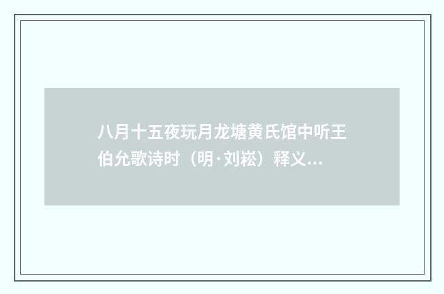 八月十五夜玩月龙塘黄氏馆中听王伯允歌诗时（明·刘崧）释义及解释