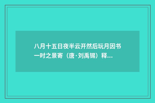 八月十五日夜半云开然后玩月因书一时之景寄（唐·刘禹锡）释义及解释