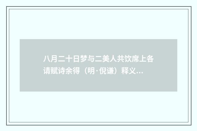 八月二十日梦与二美人共饮席上各请赋诗余得（明·倪谦）释义及解释