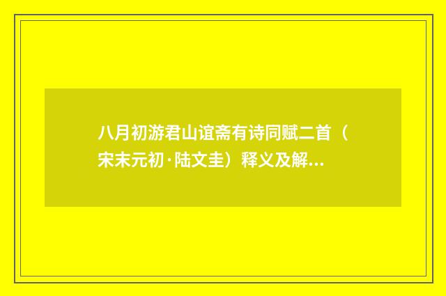 八月初游君山谊斋有诗同赋二首（宋末元初·陆文圭）释义及解释