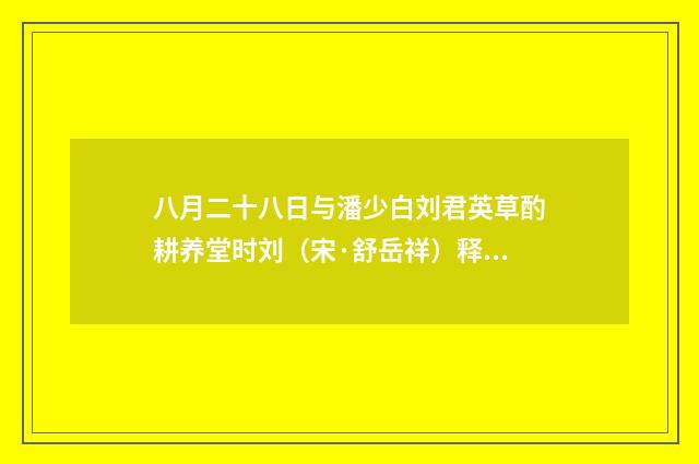 八月二十八日与潘少白刘君英草酌耕养堂时刘（宋·舒岳祥）释义及解释