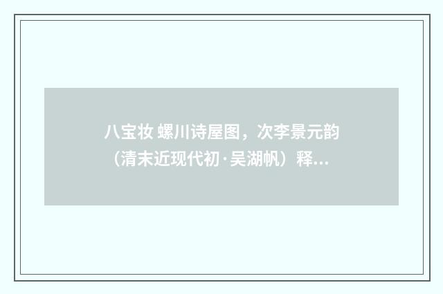 八宝妆 螺川诗屋图，次李景元韵（清末近现代初·吴湖帆）释义及解释