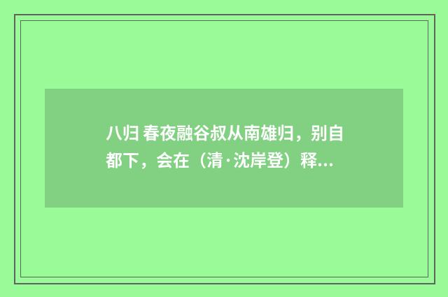 八归 春夜融谷叔从南雄归，别自都下，会在（清·沈岸登）释义及解释
