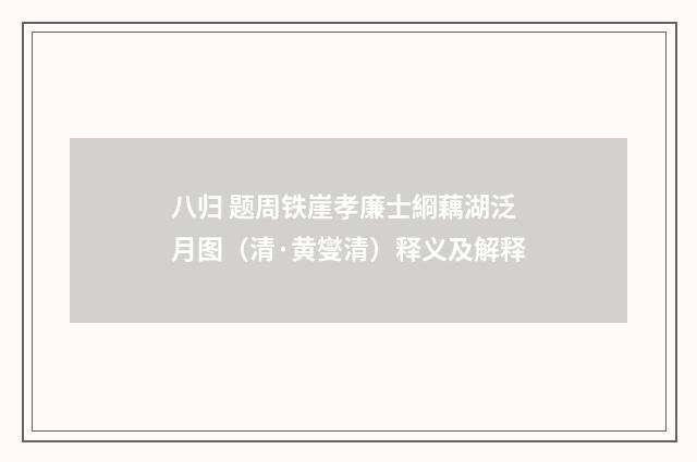 八归 题周铁崖孝廉士綗藕湖泛月图（清·黄燮清）释义及解释