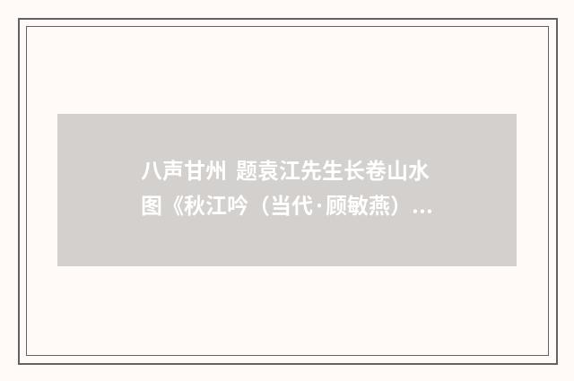 八声甘州 题袁江先生长卷山水图《秋江吟（当代·顾敏燕）释义及解释