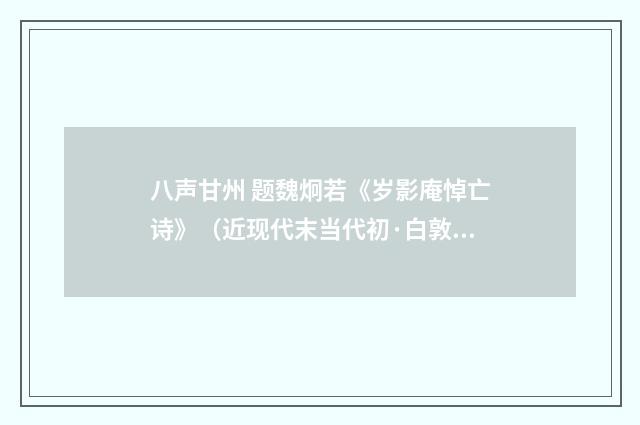 八声甘州 题魏炯若《岁影庵悼亡诗》（近现代末当代初·白敦仁）释义及解释