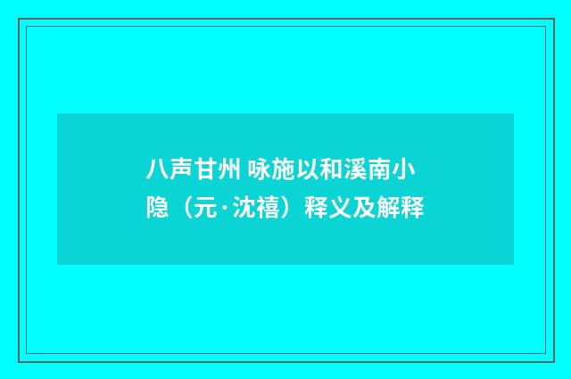 八声甘州 咏施以和溪南小隐（元·沈禧）释义及解释