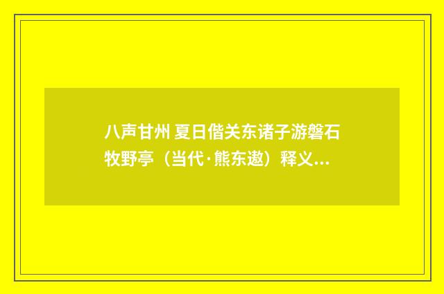 八声甘州 夏日偕关东诸子游磐石牧野亭（当代·熊东遨）释义及解释