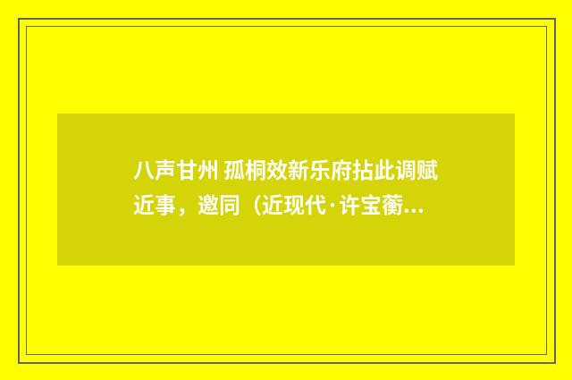 八声甘州 孤桐效新乐府拈此调赋近事，邀同（近现代·许宝蘅）释义及解释