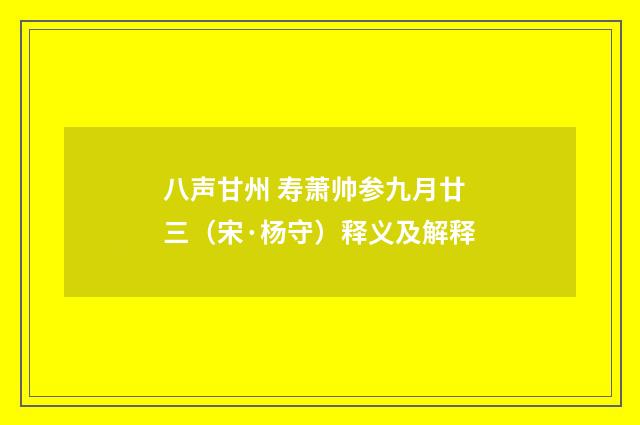 八声甘州 寿萧帅参九月廿三（宋·杨守）释义及解释