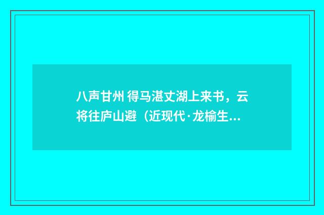 八声甘州 得马湛丈湖上来书，云将往庐山避（近现代·龙榆生）释义及解释
