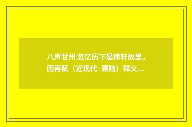 八声甘州 忽忆历下是稼轩故里，因再赋（近现代·顾随）释义及解释