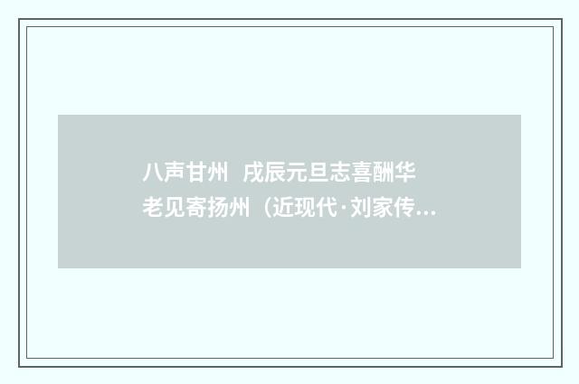 八声甘州 戌辰元旦志喜酬华老见寄扬州（近现代·刘家传）释义及解释