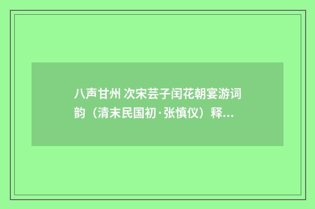 八声甘州 次宋芸子闰花朝宴游词韵（清末民国初·张慎仪）释义及解释