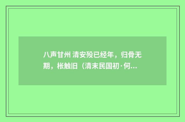 八声甘州 清安殁已经年，归骨无期，枨触旧（清末民国初·何振岱）释义及解释