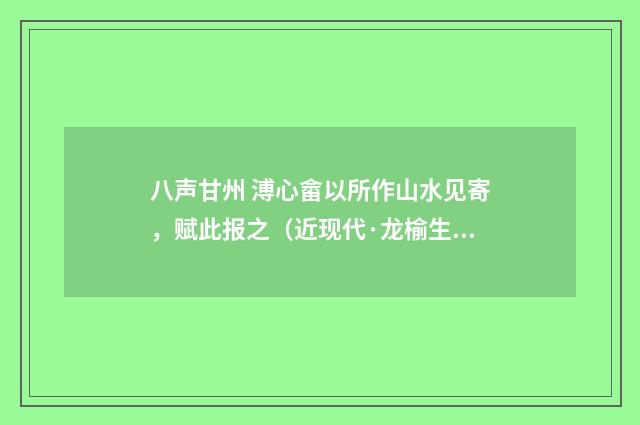 八声甘州 溥心畲以所作山水见寄，赋此报之（近现代·龙榆生）释义及解释