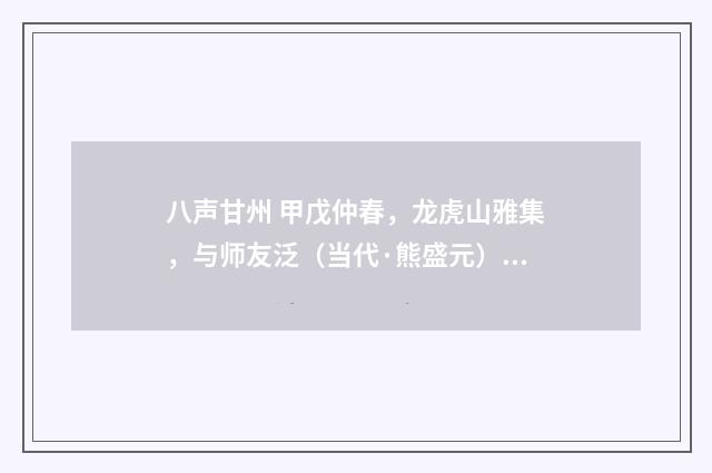 八声甘州 甲戊仲春，龙虎山雅集，与师友泛（当代·熊盛元）释义及解释