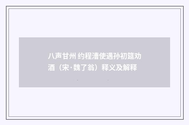 八声甘州 约程漕使遇孙初筵劝酒（宋·魏了翁）释义及解释