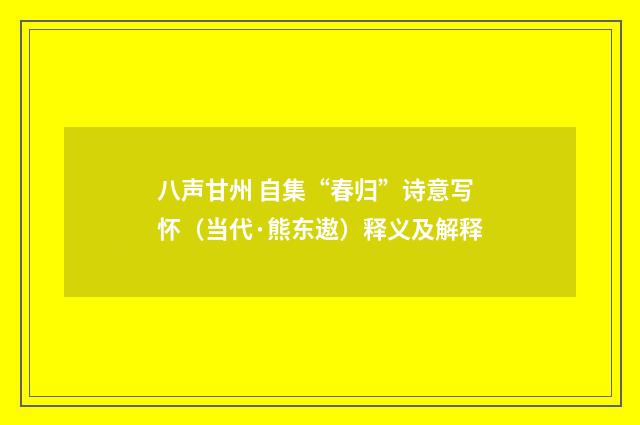 八声甘州 自集“春归”诗意写怀（当代·熊东遨）释义及解释