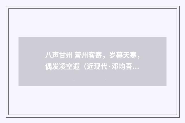 八声甘州 营州客寄，岁暮天寒，偶发凌空遐（近现代·邓均吾）释义及解释