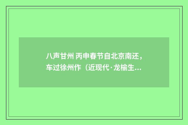 八声甘州 丙申春节自北京南还，车过徐州作（近现代·龙榆生）释义及解释