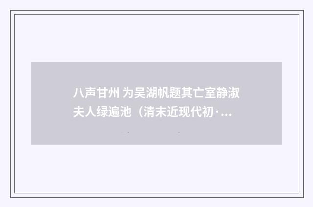 八声甘州 为吴湖帆题其亡室静淑夫人绿遍池（清末近现代初·李宣龚）释义及解释
