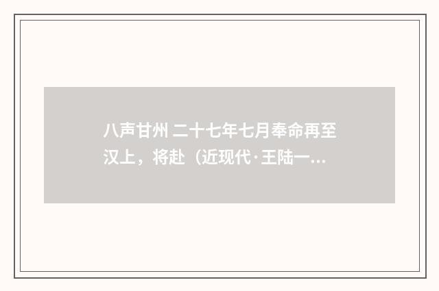 八声甘州 二十七年七月奉命再至汉上，将赴（近现代·王陆一）释义及解释