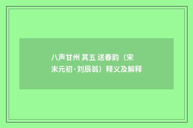 八声甘州 其五 送春韵（宋末元初·刘辰翁）释义及解释