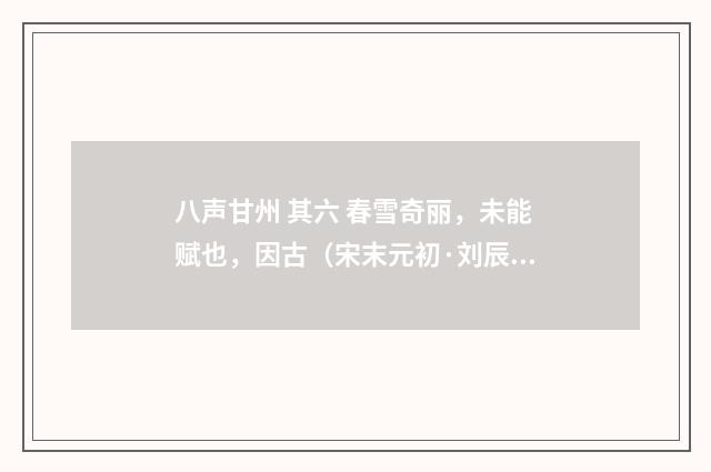 八声甘州 其六 春雪奇丽，未能赋也，因古（宋末元初·刘辰翁）释义及解释