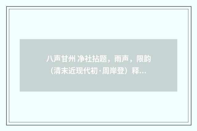 八声甘州 净社拈题，雨声，限韵（清末近现代初·周岸登）释义及解释