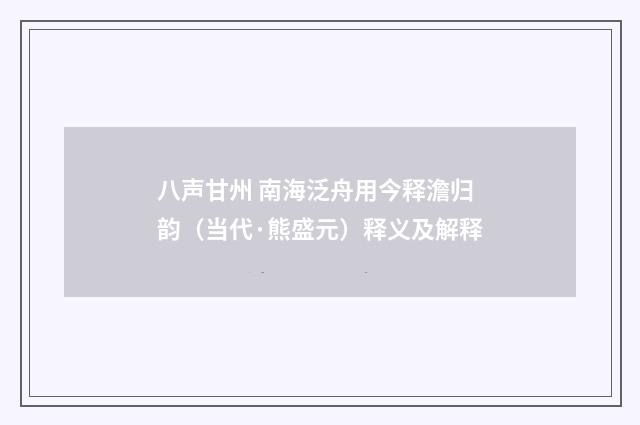 八声甘州 南海泛舟用今释澹归韵（当代·熊盛元）释义及解释