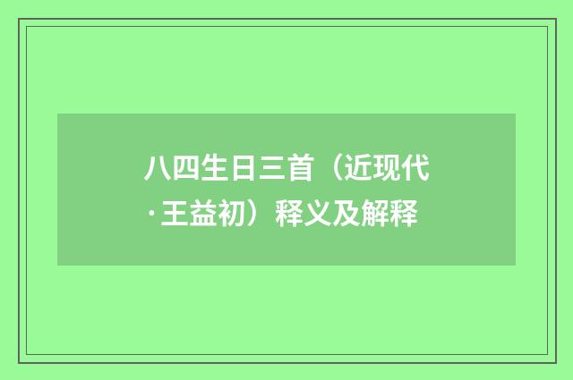 八四生日三首（近现代·王益初）释义及解释