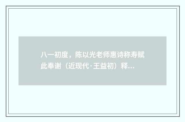 八一初度，陈以光老师惠诗称寿赋此奉谢（近现代·王益初）释义及解释