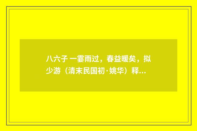 八六子 一霎雨过，春益暖矣，拟少游（清末民国初·姚华）释义及解释